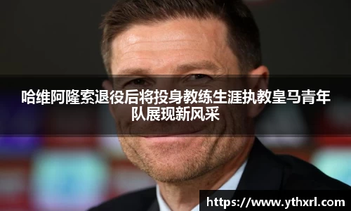 哈维阿隆索退役后将投身教练生涯执教皇马青年队展现新风采