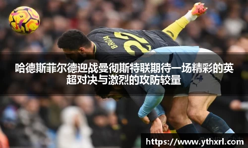 哈德斯菲尔德迎战曼彻斯特联期待一场精彩的英超对决与激烈的攻防较量