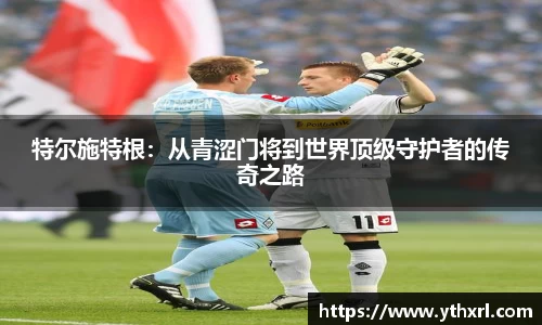 特尔施特根：从青涩门将到世界顶级守护者的传奇之路