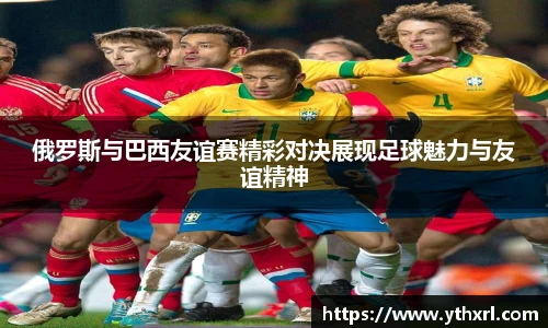 俄罗斯与巴西友谊赛精彩对决展现足球魅力与友谊精神